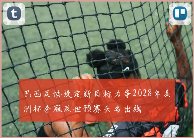 巴西足协设定新目标力争2028年美洲杯夺冠及世预赛头名出线