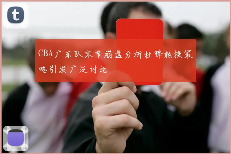 CBA广东队末节崩盘分析杜锋轮换策略引发广泛讨论