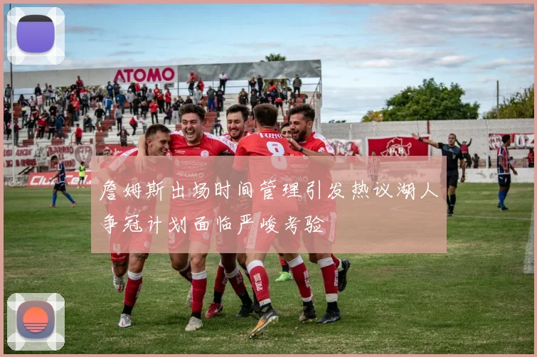 詹姆斯出场时间管理引发热议湖人争冠计划面临严峻考验