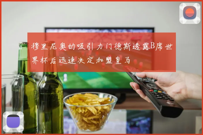 穆里尼奥的吸引力门德斯透露B席世界杯后迅速决定加盟皇马