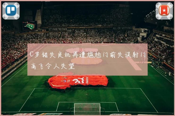 C罗错失良机再遭尴尬门前失误射门高飞令人失望