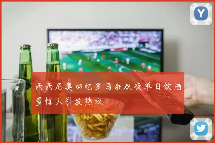 西西尼奥回忆罗马狂欢夜单日饮酒量惊人引发热议