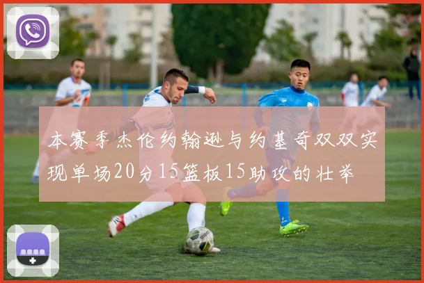 本赛季杰伦约翰逊与约基奇双双实现单场20分15篮板15助攻的壮举