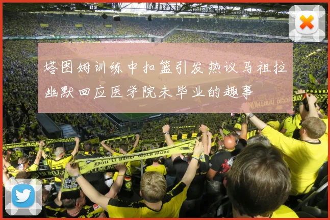 塔图姆训练中扣篮引发热议马祖拉幽默回应医学院未毕业的趣事