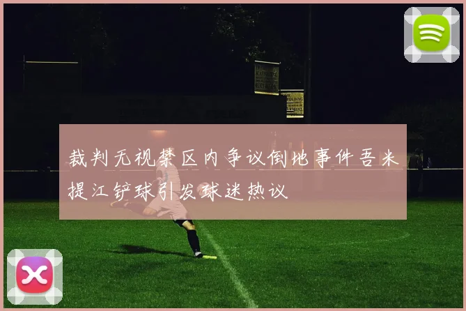 裁判无视禁区内争议倒地事件吾米提江铲球引发球迷热议