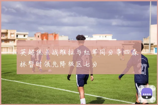 英超焦点战维拉与红军同分争四森林暂时领先降级区七分
