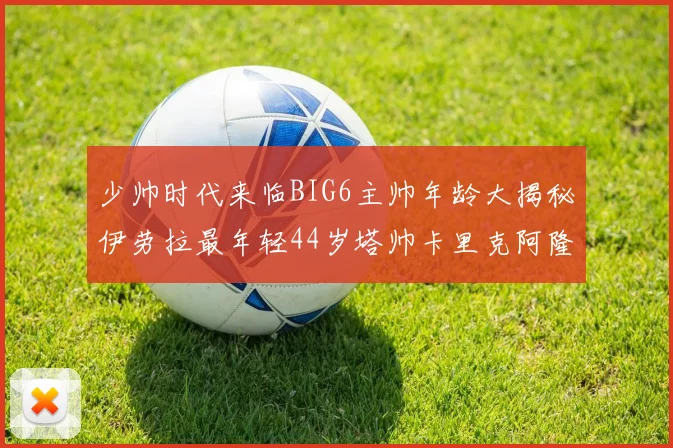 少帅时代来临BIG6主帅年龄大揭秘伊劳拉最年轻44岁塔帅卡里克阿隆索齐聚
