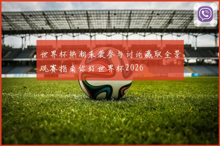 世界杯热潮来袭参与讨论赢取全景观赛指南你好世界杯2026