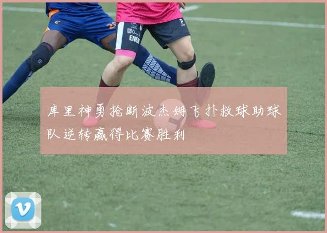 库里神勇抢断波杰姆飞扑救球助球队逆转赢得比赛胜利