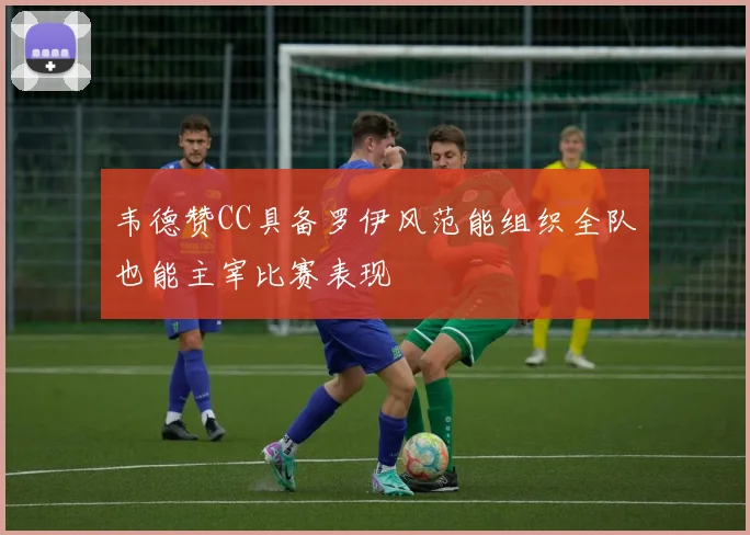 韦德赞CC具备罗伊风范能组织全队也能主宰比赛表现
