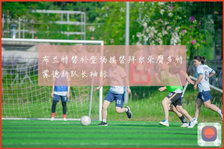 布兰特替补登场接替拜尔荣膺多特蒙德新队长袖标