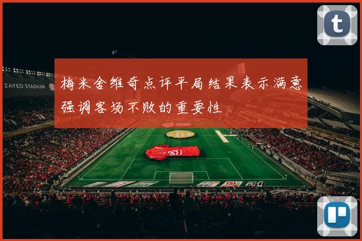 梅米舍维奇点评平局结果表示满意强调客场不败的重要性