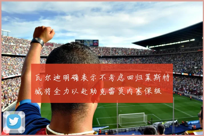 瓦尔迪明确表示不考虑回归莱斯特城将全力以赴助克雷莫内塞保级