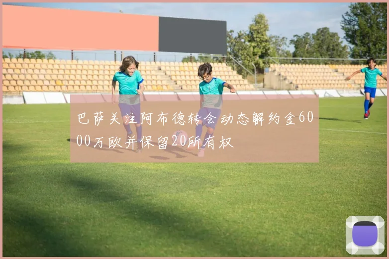 巴萨关注阿布德转会动态解约金6000万欧并保留20所有权