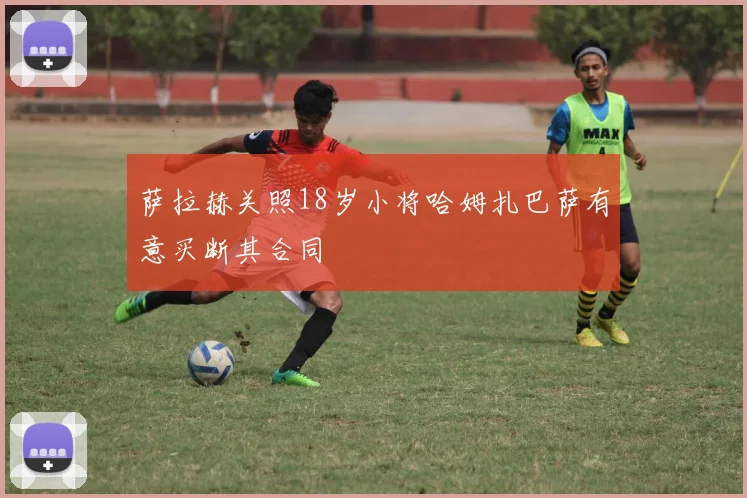 萨拉赫关照18岁小将哈姆扎巴萨有意买断其合同