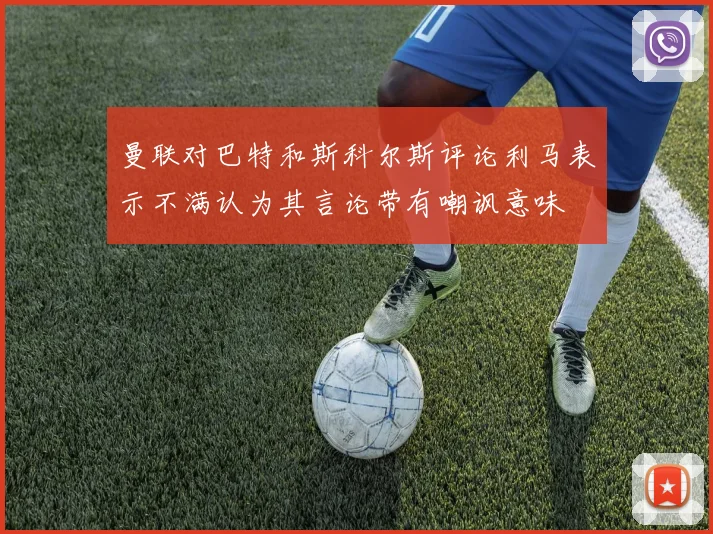 曼联对巴特和斯科尔斯评论利马表示不满认为其言论带有嘲讽意味