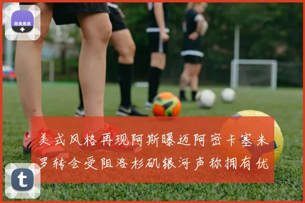 美式风格再现阿斯曝迈阿密卡塞米罗转会受阻洛杉矶银河声称拥有优先签约权