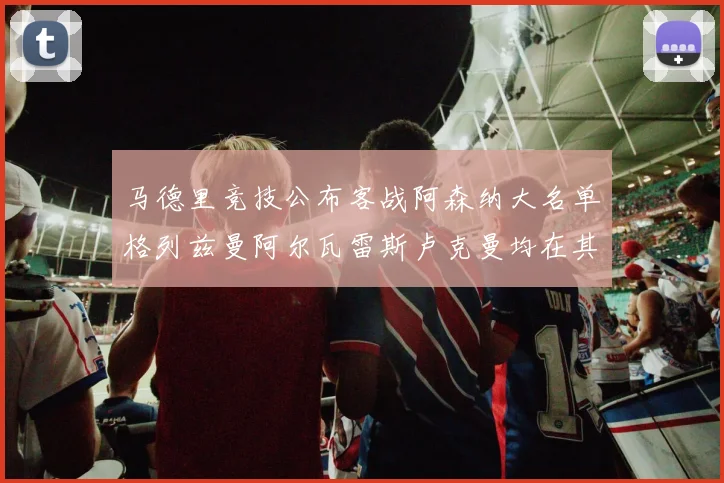 马德里竞技公布客战阿森纳大名单格列兹曼阿尔瓦雷斯卢克曼均在其中