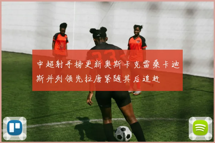 中超射手榜更新奥斯卡克雷桑卡迪斯并列领先拉唐紧随其后追赶