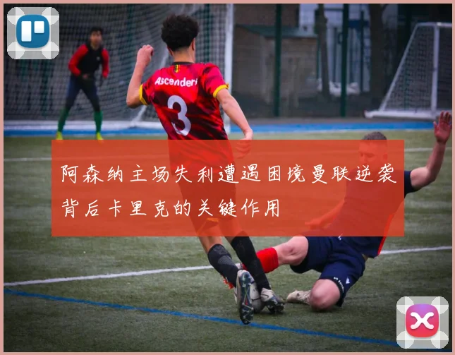 阿森纳主场失利遭遇困境曼联逆袭背后卡里克的关键作用