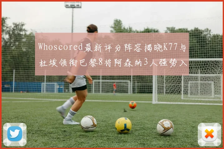 Whoscored最新评分阵容揭晓K77与杜埃领衔巴黎8将阿森纳3人强势入选