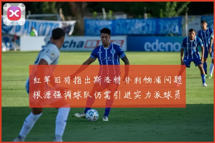 红军旧将指出斯洛特非利物浦问题根源强调球队仍需引进实力派球员